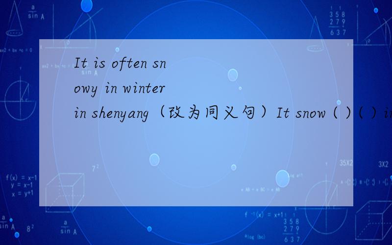 It is often snowy in winter in shenyang（改为同义句）It snow ( ) ( ) in winter in shenyangIt [ rained ] yesterday (对括号内单词提问）（ ） （ ） （ ） （ ） （ ）yesterday?