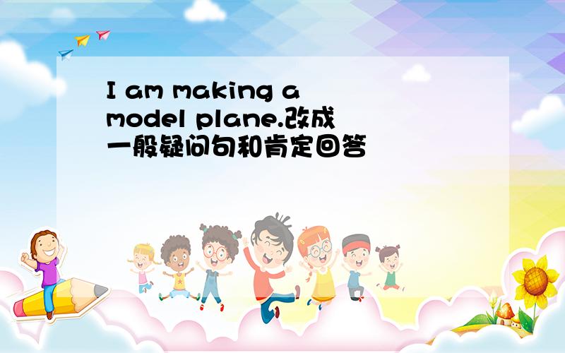 I am making a model plane.改成一般疑问句和肯定回答