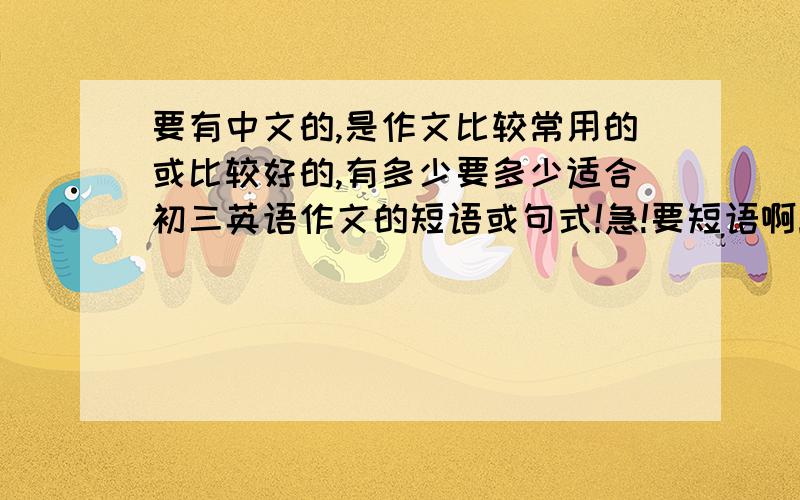 要有中文的,是作文比较常用的或比较好的,有多少要多少适合初三英语作文的短语或句式!急!要短语啊！！