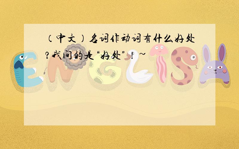 （中文）名词作动词有什么好处?我问的是“好处”！~
