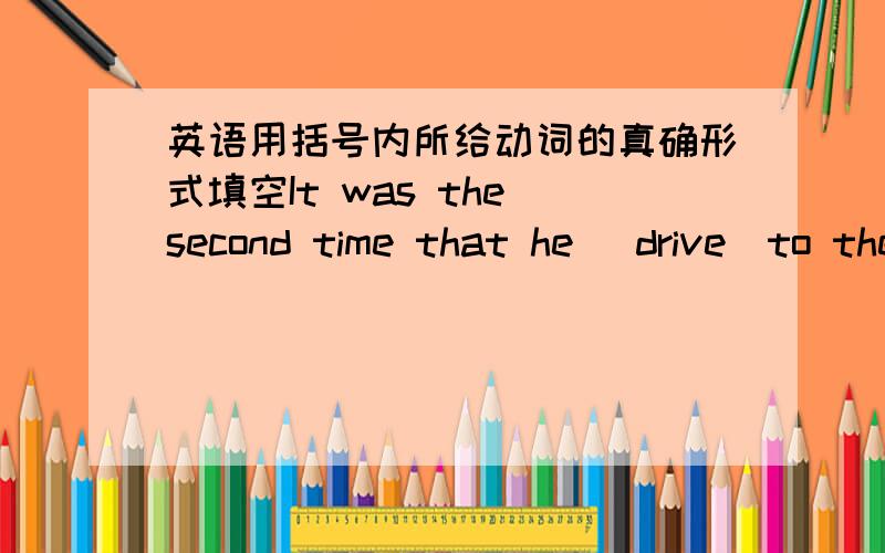 英语用括号内所给动词的真确形式填空It was the second time that he (drive)to the countryside.