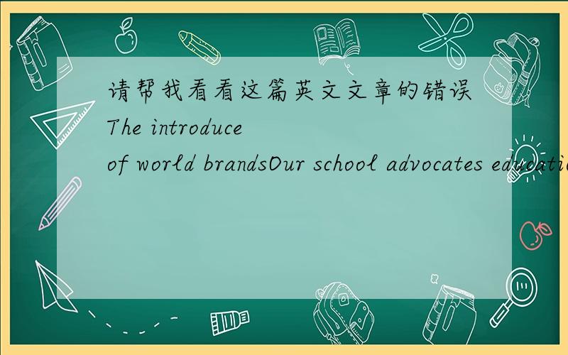 请帮我看看这篇英文文章的错误The introduce of world brandsOur school advocates education for all-round development,and I think know something about world brands is good for us.I choose ten brands which I like best from so many brands.1.L
