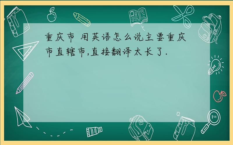 重庆市 用英语怎么说主要重庆市直辖市,直接翻译太长了.