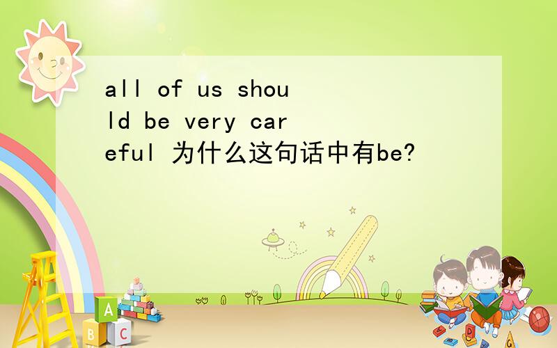 all of us should be very careful 为什么这句话中有be?