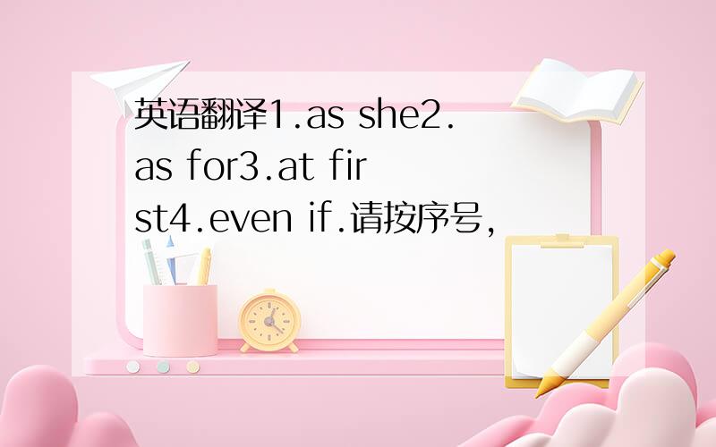 英语翻译1.as she2.as for3.at first4.even if.请按序号,