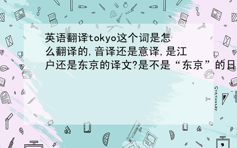 英语翻译tokyo这个词是怎么翻译的,音译还是意译,是江户还是东京的译文?是不是“东京”的日语发音音译成英语的？