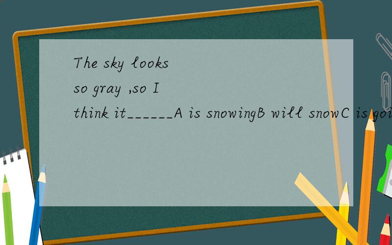 The sky looks so gray ,so I think it______A is snowingB will snowC is going to snowD is to snow 具体分析