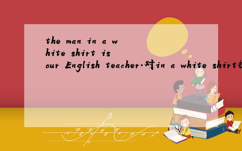 the man in a white shirt is our English teacher.对in a white shirt提问—— ——is your Ebglish teacher?That new building over there is our library.对our library提问—— ——that new building over there?There is an art room and a music r