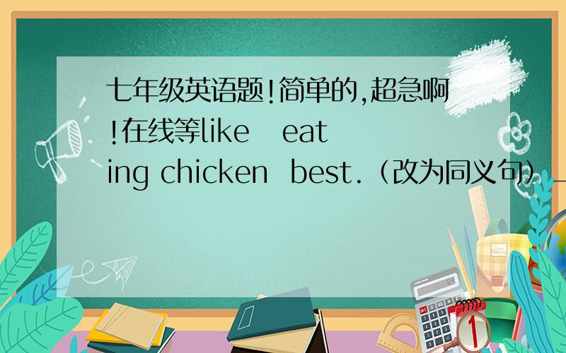 七年级英语题!简单的,超急啊!在线等like   eating chicken  best.（改为同义句）_______favorite_______is  chicken.My  friend  and  I  play  ping-pong  after  school.（改为同义句）My  friend  palys  ping-pong______ ______after