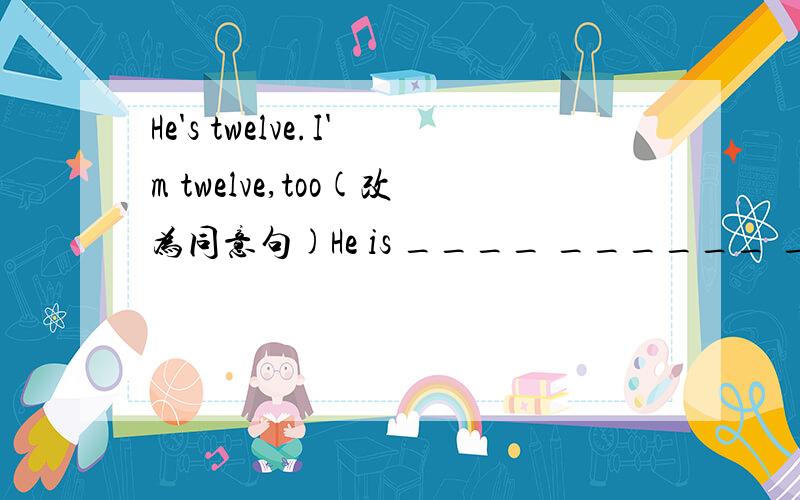 He's twelve.I'm twelve,too(改为同意句)He is ____ ______ ______ _______ I (注意是添四个空哟!)