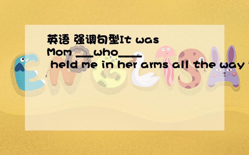 英语 强调句型It was Mom ___who____ held me in her arms all the way to the hospital.这不是强调句型吗 为什么要填who呢 强调句型不是必须由that引导吗