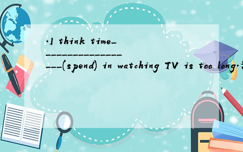 .I think time__________________(spend) in watching TV is too long.为什么写Spent,