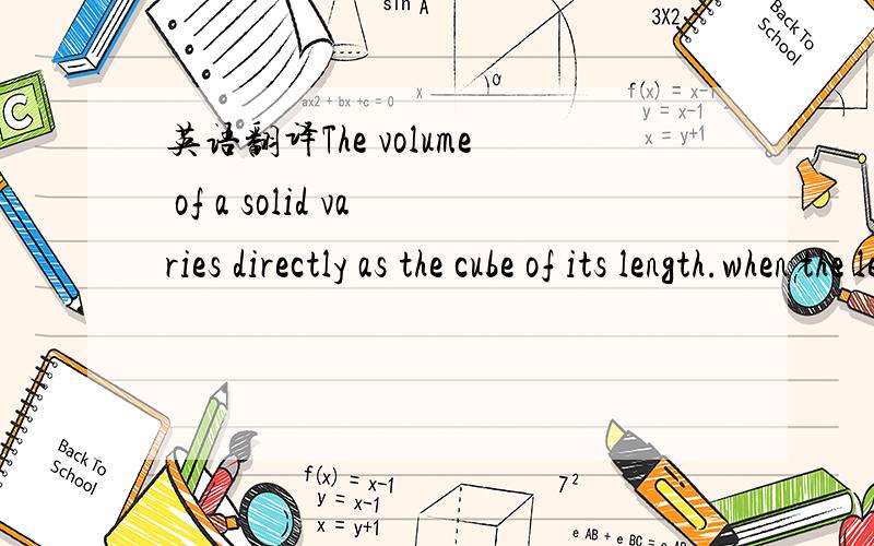 英语翻译The volume of a solid varies directly as the cube of its length.when the length is 3cm the volume is 108cm.Find the volume when the length is 5cm