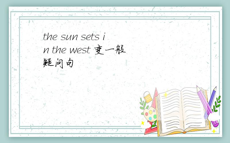 the sun sets in the west 变一般疑问句
