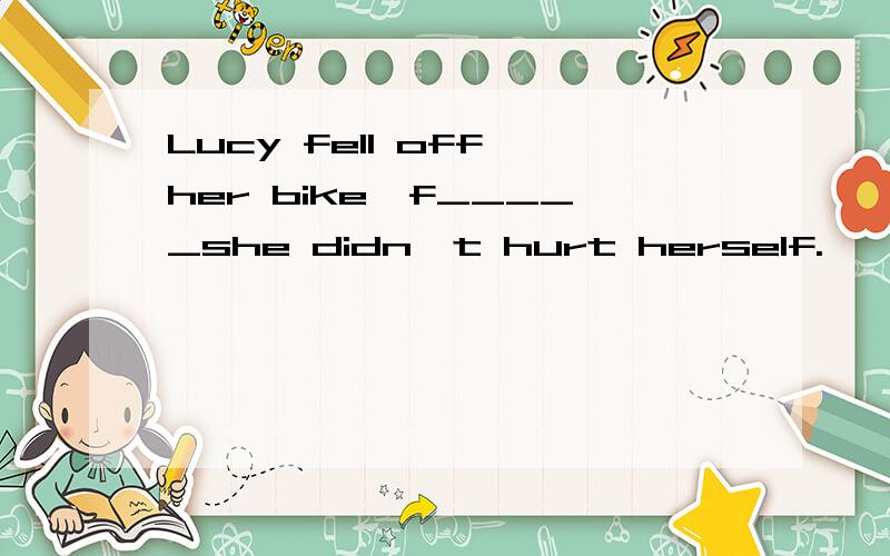 Lucy fell off her bike,f_____she didn