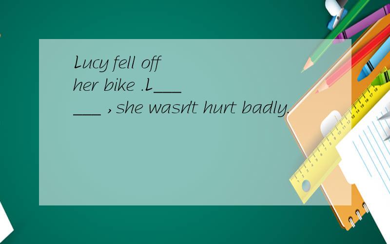 Lucy fell off her bike .L______ ,she wasn't hurt badly.