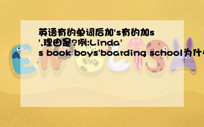 英语有的单词后加's有的加s',理由是?例:Linda's book boys'boarding school为什么?有什么要求么?怎么区分?