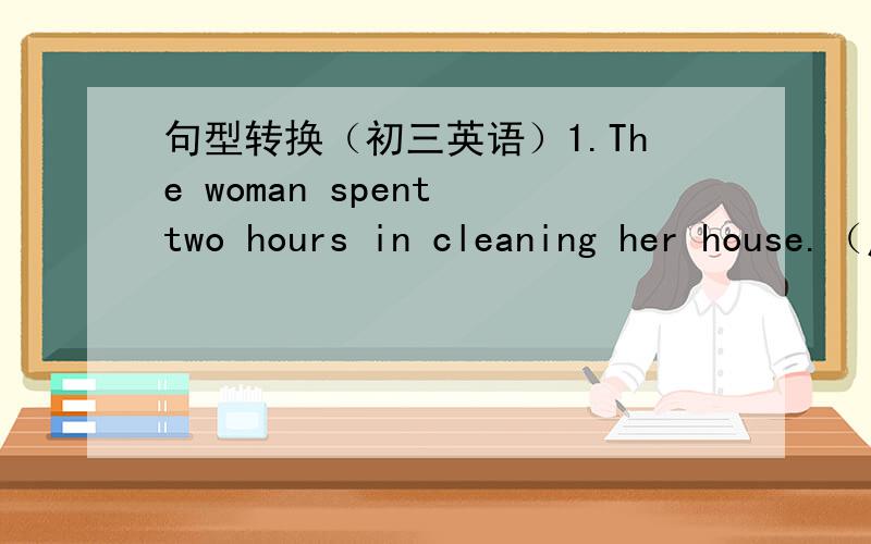 句型转换（初三英语）1.The woman spent two hours in cleaning her house.（用不定式改写）It _______ the woman two hours _______ _______ her house.2.She got up early so that she could get there on time.(改为简单句)She got up early