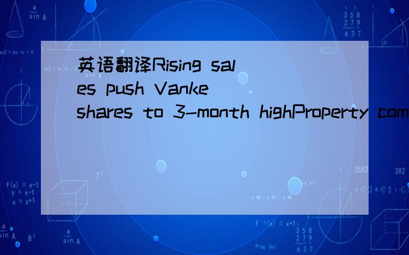英语翻译Rising sales push Vanke shares to 3-month highProperty company's stock jumps2.35% for best close since Dec 21 SHANGHAI - Shares of China Vanke Co jumped to their highest level in more than three months on Thursday.The advance came after t