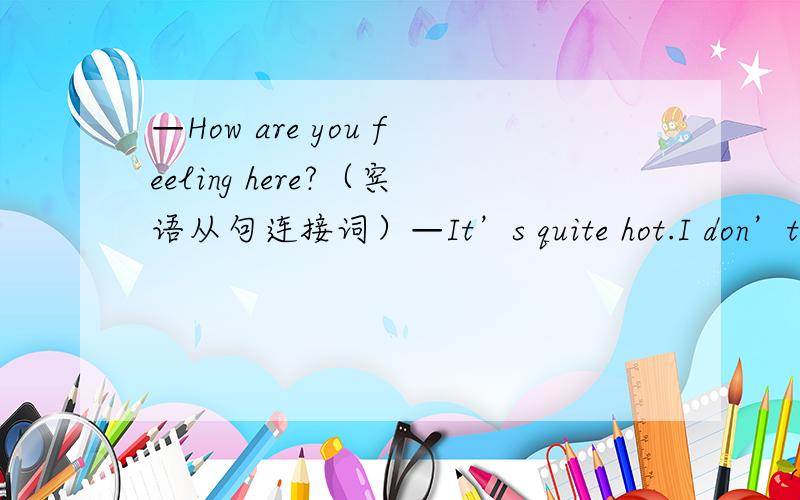 —How are you feeling here?（宾语从句连接词）—It’s quite hot.I don’t know ______to go or stay.A.how B.when C.whether D.where为什么只能选C 其他的带进去也读的通啊!