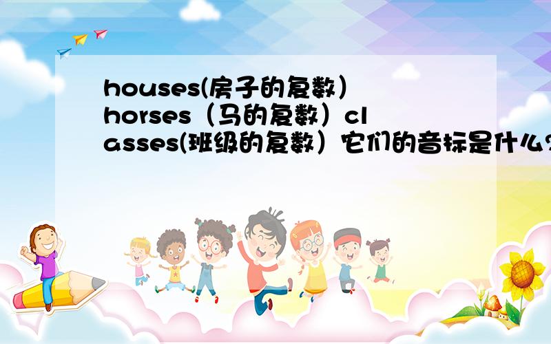 houses(房子的复数） horses（马的复数）classes(班级的复数）它们的音标是什么?