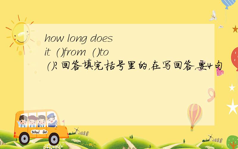 how long does it ()from ()to()?回答填完括号里的，在写回答，要4句