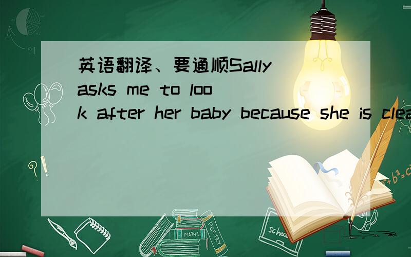 英语翻译、要通顺Sally asks me to look after her baby because she is cleaning ai the moment.