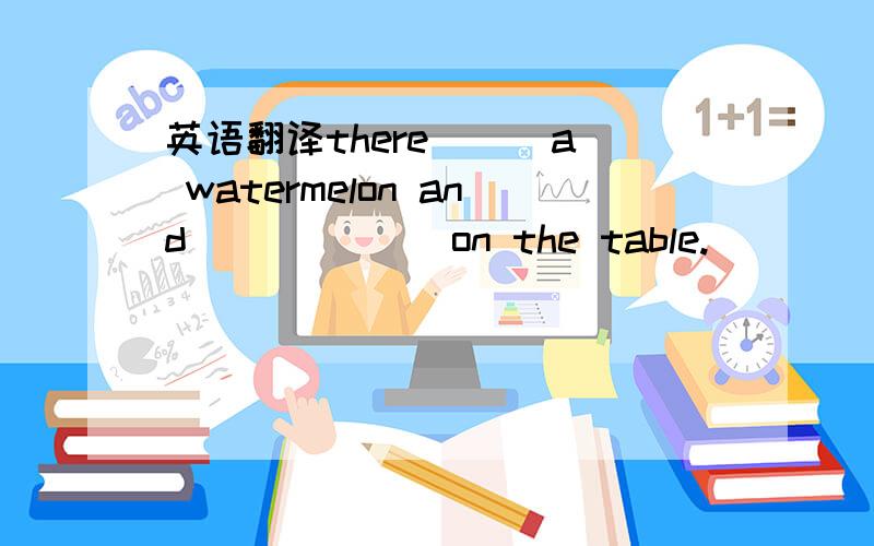 英语翻译there [ ]a watermelon and [ ] [ ] on the table.