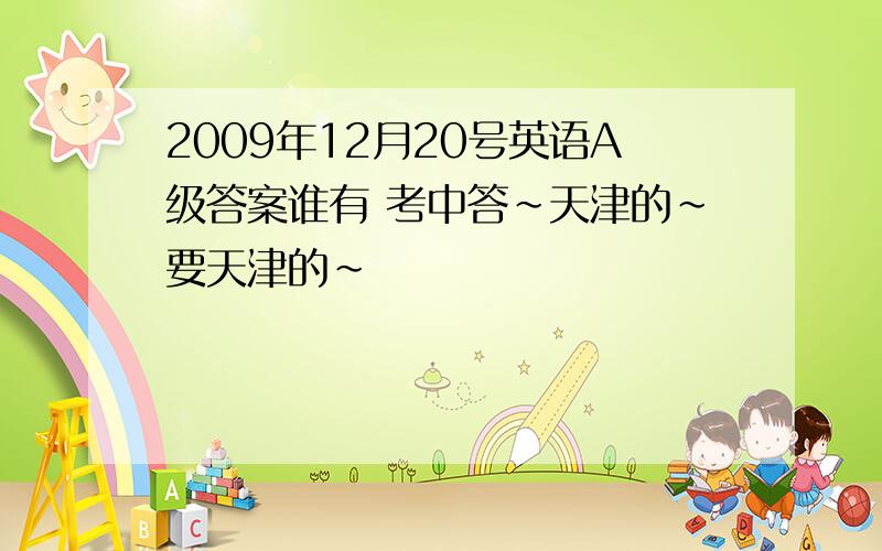 2009年12月20号英语A级答案谁有 考中答~天津的~要天津的~