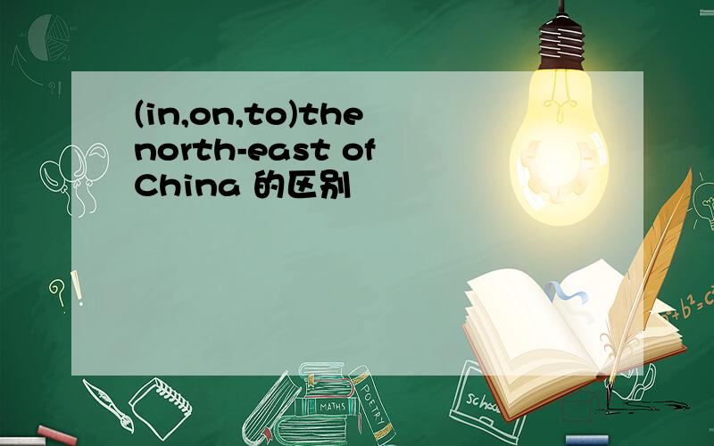 (in,on,to)the north-east of China 的区别