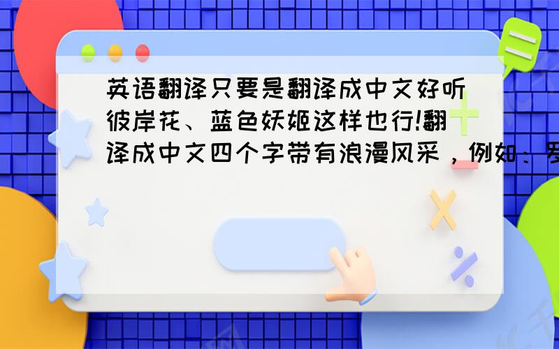英语翻译只要是翻译成中文好听彼岸花、蓝色妖姬这样也行!翻译成中文四个字带有浪漫风采，例如：罗曼蒂克。