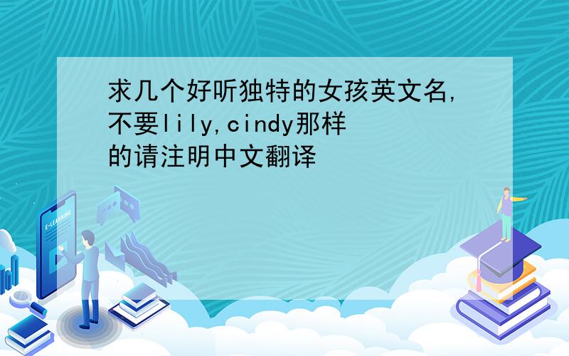 求几个好听独特的女孩英文名,不要lily,cindy那样的请注明中文翻译