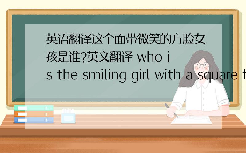 英语翻译这个面带微笑的方脸女孩是谁?英文翻译 who is the smiling girl with a square face可以吗
