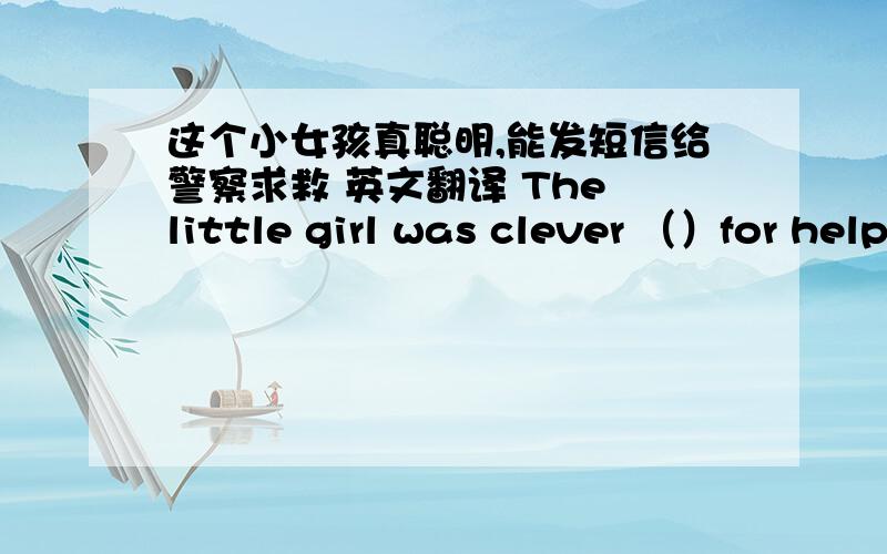 这个小女孩真聪明,能发短信给警察求救 英文翻译 The little girl was clever （）for help
