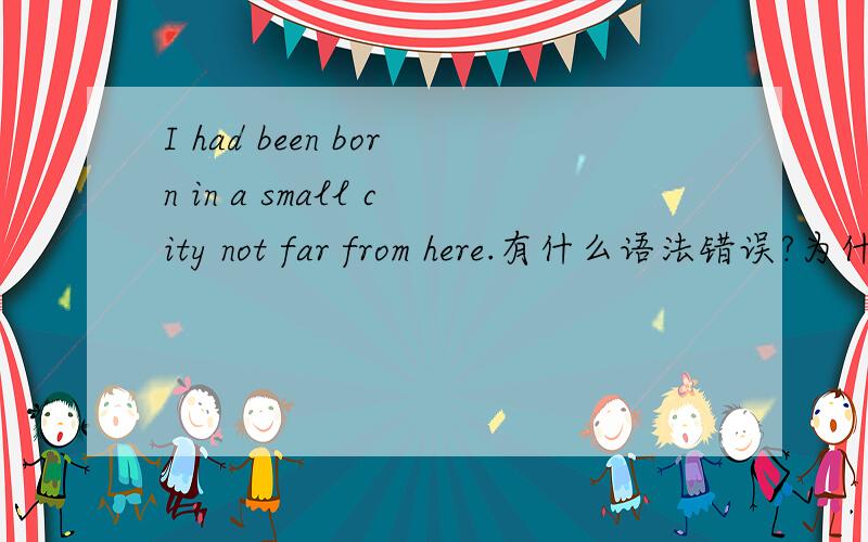 I had been born in a small city not far from here.有什么语法错误?为什么?