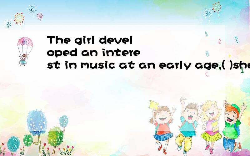 The girl developed an interest in music at an early age,( )she began singing in school and churchchoirsA.whenB.whichC.in whichD.for which