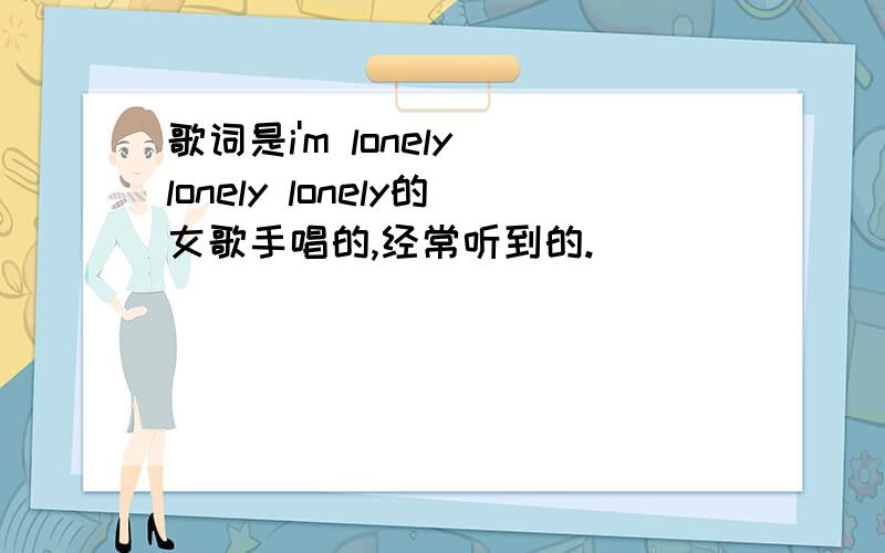 歌词是i'm lonely lonely lonely的女歌手唱的,经常听到的.