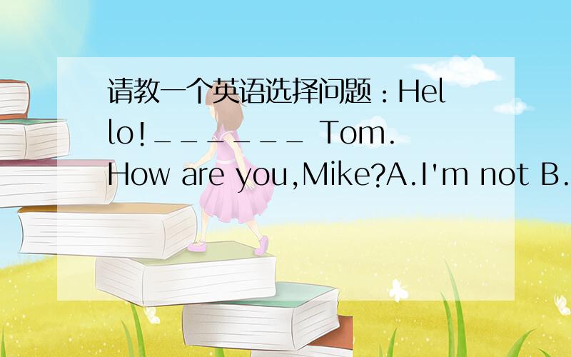 请教一个英语选择问题：Hello!______ Tom.How are you,Mike?A.I'm not B.This is C.That is D.I'm