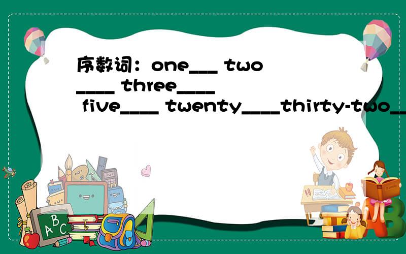 序数词：one___ two____ three____ five____ twenty____thirty-two____fifty-five____fouty-eight____ seventy-one_____ eighty-nine_____