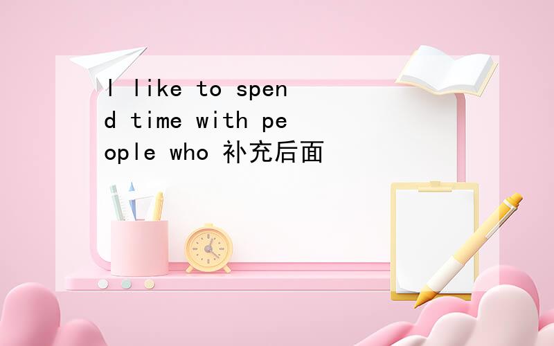 l like to spend time with people who 补充后面