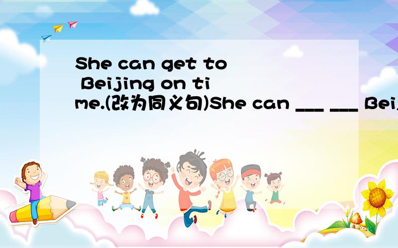 She can get to Beijing on time.(改为同义句)She can ___ ___ Beijing on time