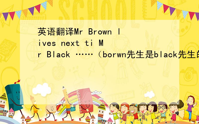 英语翻译Mr Brown lives next ti Mr Black ……（borwn先生是black先生的邻居,他们是很好的朋友,black先生和其他的人常常叫brown先生“Mr going tu do