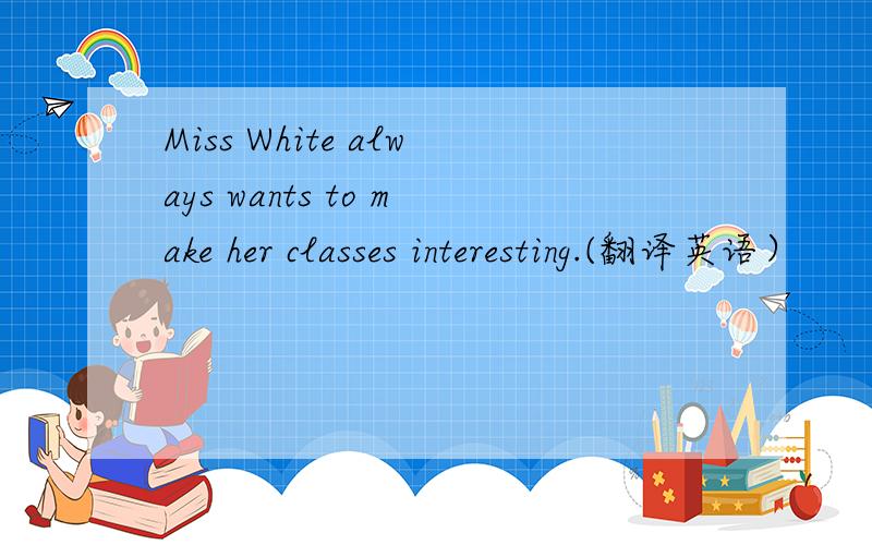 Miss White always wants to make her classes interesting.(翻译英语）
