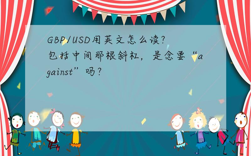 GBP/USD用英文怎么读?包括中间那根斜杠，是念要“against”吗？