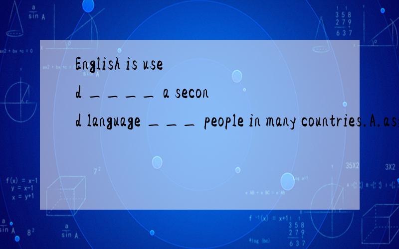 English is used ____ a second language ___ people in many countries.A.as;forB.for;byC.as;byD.by;for我知道答案是C,请问为什么不是A呢?我觉得应该是as;for,请赐教.