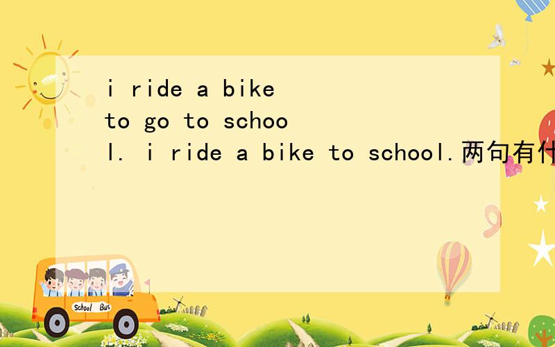 i ride a bike to go to school. i ride a bike to school.两句有什么区别吗?都对吗?