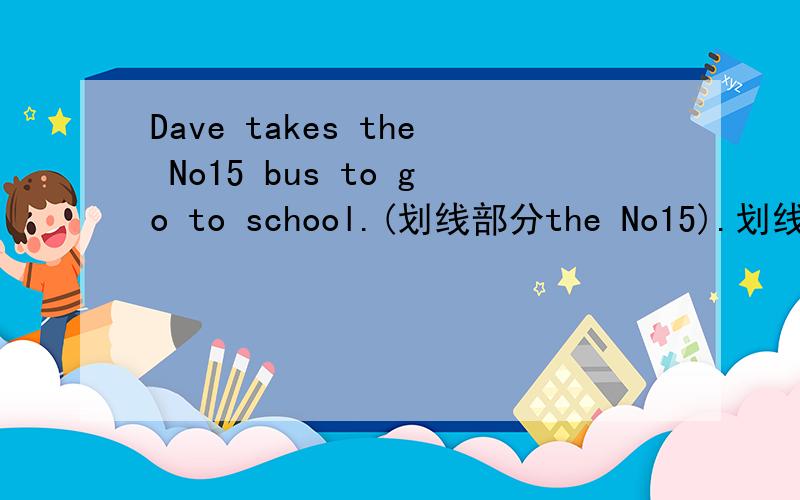 Dave takes the No15 bus to go to school.(划线部分the No15).划线部分题问___ ___ ___Dave____ to go to school