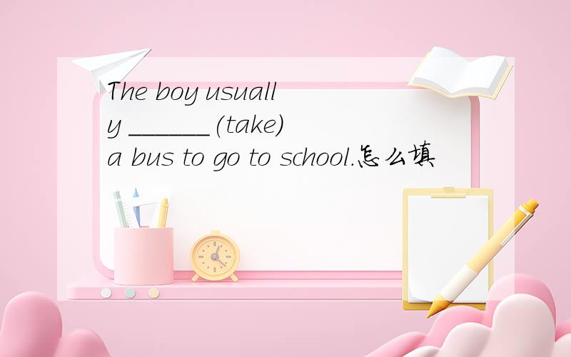 The boy usually ______(take)a bus to go to school.怎么填