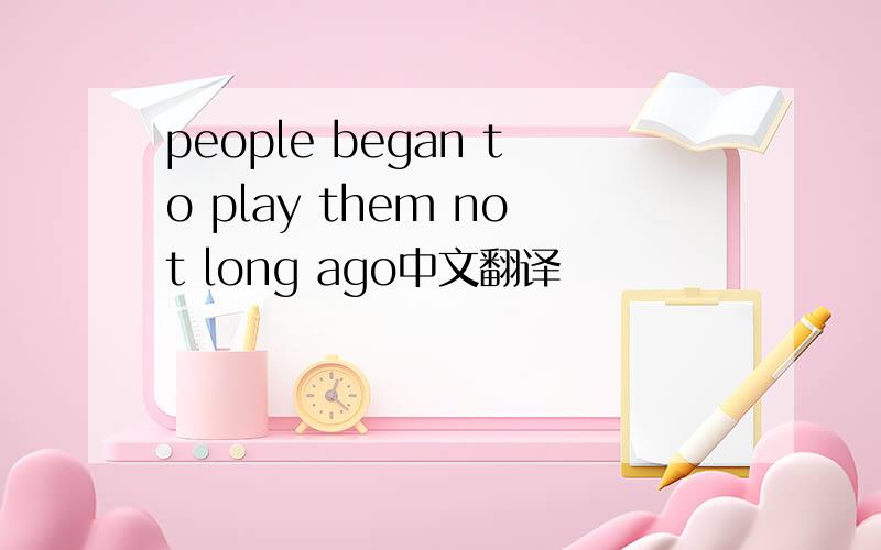 people began to play them not long ago中文翻译