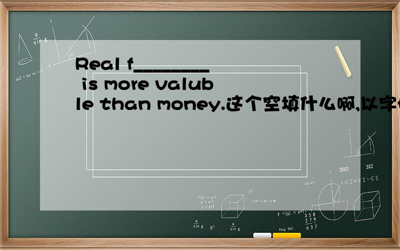Real f________ is more valuble than money.这个空填什么啊,以字母f开头的,要正确的!